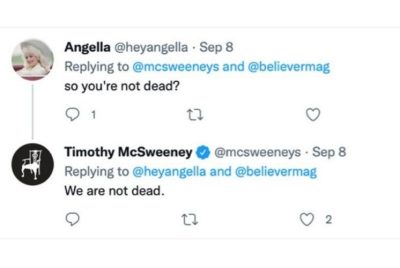 Screenshot of a tweet by Twitter user Angella @heyangella on September 8, 2022 that reads "so you're not dead?" and a response by McSweeney's Twitter account Timothy McSweeney @mcsweeneys "We are not dead." That tweet has two likes.